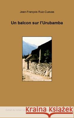 Un balcon sur l'Urubamba: Extrait du roman Un petit routard, road novel autobiographique Jean-Fran?ois Ruiz-Cuevas 9782322662623