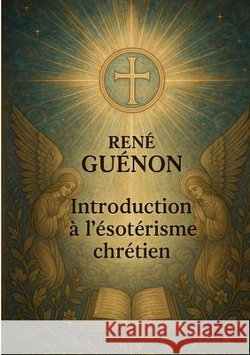 Introduction ? l'?sot?risme chr?tien: Exploration de l'?sot?risme chr?tien ? travers la tradition primordiale et les symboles initiatiques Ren? Gu?non 9782322674831 Bod - Books on Demand