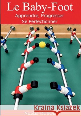 Le Baby-Foot: Apprendre, Progresser, Se Perfectionner Nicolas DuBois 9782322859504
