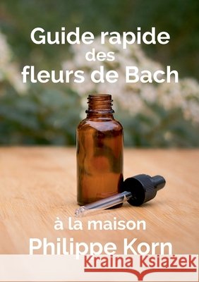 Guide rapide des fleurs de Bach: ? la maison Philippe Korn 9782322867912