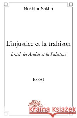 L'injustice et la trahison: Isra?l, les Arabes et la Palestine Essai Mokhtar Sakhri 9782332526571