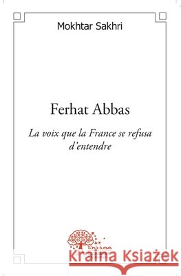 Ferhat Abbas: La voix que la France se refusa d'entendre Mokhtar Sakhri 9782332537706