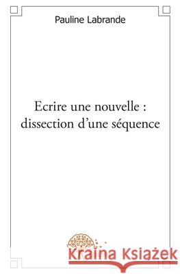 ?crire une nouvelle: dissection d'une s?quence Pauline Labrande 9782332573100