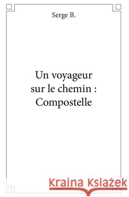 Un voyageur sur le chemin: Compostelle Serge B 9782334020862