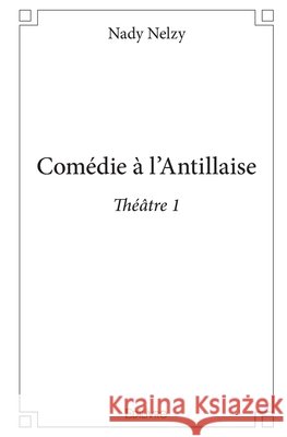 Com?die ? l'Antillaise - Th??tre 1 Nady Nelzy 9782334195393 Edilivre