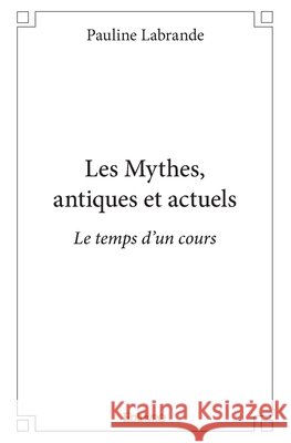 Les Mythes, antiques et actuels: Le temps d'un cours Pauline Labrande 9782334196437