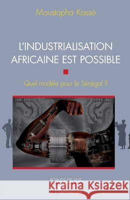 L'industrialisation africaine est possible: Quel mod?le pour le S?n?gal ? Moustapha Kass? 9782336304472 Editions L'Harmattan