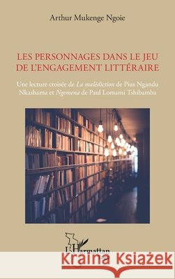 Les personnages dans le jeu de l'engagement litt?raire: Une lecture crois?e de La mal?diction de Pius Ngandu Nkashama et Ngemena de Paul Lomami Tshiba Arthur Mukeng 9782336415161 Editions L'Harmattan