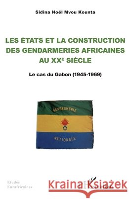 Les Etats et la construction des gendarmeries africaines au xxe si?cle: Le cas du Gabon (1945-1969) Sidina No?l Mvo 9782336423951 Editions L'Harmattan