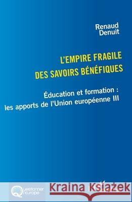 L'empire fragile des savoirs b?n?fiques: ?ducation et formation: les apports de l'Union europ?enne III Renaud Denuit 9782336445649 Editions L'Harmattan