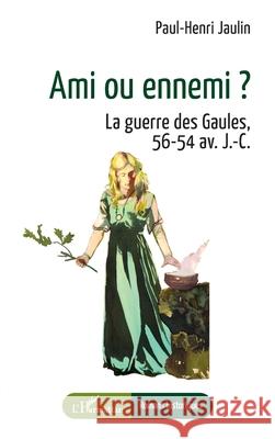 Ami ou ennemi ?: La guerre des Gaules, 56-54 av. J.-C. Paul-Henri Jaulin 9782336456423