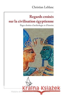 Regards crois?s sur la civilisation ?gyptienne: Pages choisies d'arch?ologie et d'histoire Christian LeBlanc 9782336477787 Editions L'Harmattan
