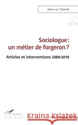 Sociologue: un m?tier de forgeron ?: Articles et interventions 2000-2010 Jean-Luc Charlot 9782336480480