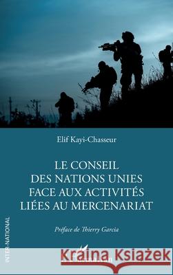 Le Conseil des Nations Unies face aux activit?s li?es au mercenariat Elif Kayi-Chasseur Thierry Garcia 9782336481364 Editions L'Harmattan