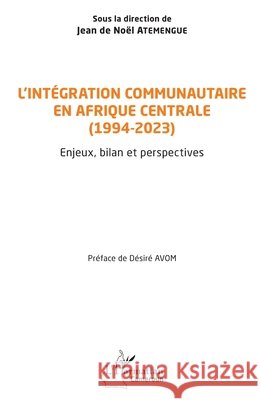 L'int?gration communautaire en Afrique centrale (1994-2023): Enjeux, bilan et perspectives Jean de No?l Atemengue D?sir? Avom 9782336482385 Editions L'Harmattan