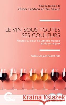 Le vin sous toutes ses couleurs: Plong?e au coeur du vignoble fran?ais et de ses enjeux Olivier Landron Paul Sala?n Jean-Robert Pitte 9782336485713