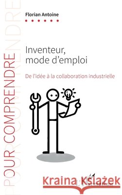 Inventeur, mode d'emploi: De l'id?e ? la collaboration industrielle Florian Antoine 9782336486796 Editions L'Harmattan