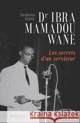 Dr Ibra Mamadou Wane: Les secrets d'un serviteur Ibrahima Wane 9782336486918