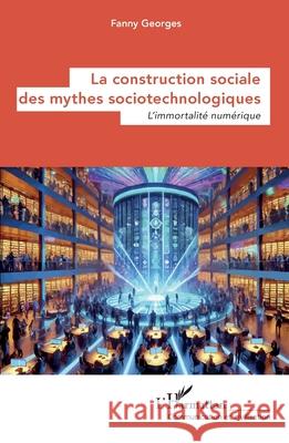 La construction sociale des mythes sociotechnologiques: L'immortalit? num?rique Fanny Georges 9782336490458 Editions L'Harmattan