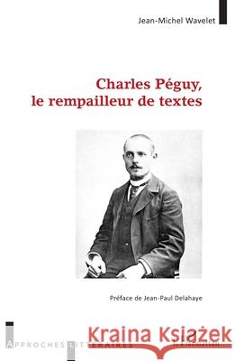Charles P?guy, le rempailleur de textes Jean-Michel Wavelet Jean-Paul Delahaye 9782336493602