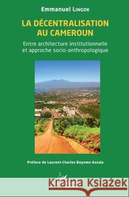 La d?centralisation au Cameroun: Entre architecture institutionnelle et approche socio-anthropologique Emmanuel Lingok Laurent-Charles Boyom 9782336493961 Editions L'Harmattan