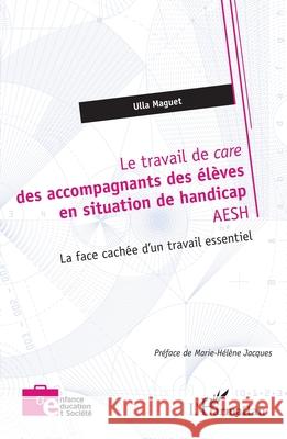 Le travail de care des accompagnants des ?l?ves en situation de handicap AESH: La face cach?e d'un travail essentiel Marie-H?l?ne Jacques Ulla Maguet 9782336505411
