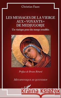 Les messages de la Vierge aux voyants de Medjugorje: Un viatique pour des temps troubl?s Christian Faure Bruno B?rard 9782336507101 Editions L'Harmattan