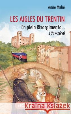 Les Aigles du Trentin: En plein Risorgimento... 1857-1858 Anne Mah? 9782336511245 Editions L'Harmattan