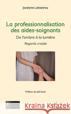 La professionnalisation des aides-soignants,: De l'ombre ? la lumi?re - Regards crois?s Jocelyne Labastrou Jo?l Koch 9782336511573 Editions L'Harmattan