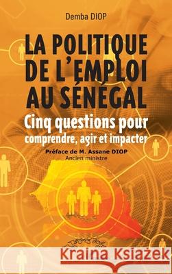 La politique de l'emploi au S?n?gal: Cinq questions pour comprendre, agir et impacter Demba Diop Assane Diop 9782336518268 Harmattan Senegal