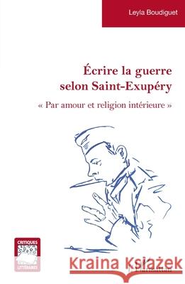 ?crire la guerre selon Saint-Exup?ry: Par amour et religion int?rieure Leyla Boudiguet 9782336518831 Editions L'Harmattan