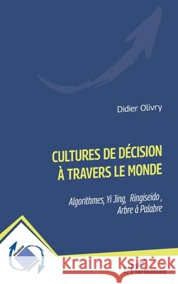Cultures de d?cision ? travers le monde: Algorithmes, Yi Jing, Ringise?do, Arbre ? Palabre Didier Olivry 9782336518954 Editions L'Harmattan