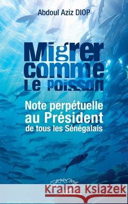 Migrer comme le poisson: Note perp?tuelle au Pr?sident de tous les S?n?galais Abdoul Aziz Diop 9782336520575