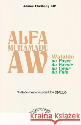 Alfa Muhamadu Aw: W?lalde ou Foyer du Savoir au Coeur du Futa Adama Cheibany Aw Amadou Hamidou Diallo 9782336524498