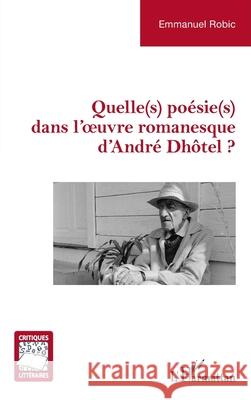 Quelle(s) po?sie(s) dans l'oeuvre romanesque d'Andr? Dh?tel ? Emmanuel Robic 9782336526836 Editions L'Harmattan