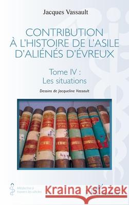 Contribution ? l'histoire de l'asile d'ali?n?s d'?vreux: Tome IV: Les situations Jacques Vassault Jacqueline Vassault 9782336528250 Editions L'Harmattan