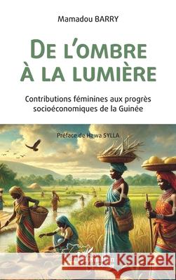 De l'ombre ? la lumi?re: Contributions f?minines aux progr?s socio?conomiques de la Guin?e Mamadou Barry Hawa Sylla 9782336528915