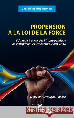 Propension ? la loi de la force: ?clairage ? partir de l'histoire politique de la R?publique D?mocratique du Congo Joseph Momb Julien Nyim 9782336530895 Editions L'Harmattan