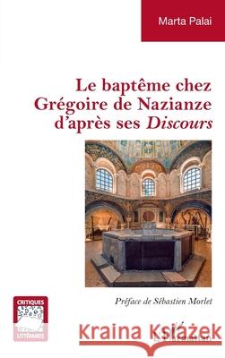 Le bapt?me chez Gr?goire de Nazianze d'apr?s ses Discours Marta Palai S?bastien Morlet 9782336531731 Editions L'Harmattan