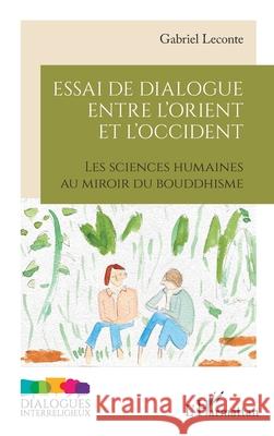 Essai de dialogue entre l'Orient et l'Occident: Les sciences humaines au miroir du bouddhisme Gabriel LeConte 9782336536996 Editions L'Harmattan