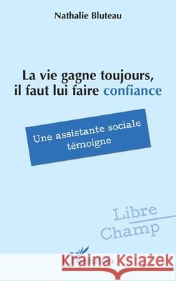 La vie gagne toujours, il faut lui faire confiance: Une assistante sociale t?moigne Nathalie Bluteau 9782336537993 Editions L'Harmattan