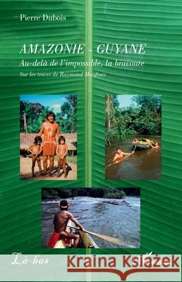 Amazonie - Guyane: Au-del? de l'impossible, la bravoure. Sur les traces de Raymond Maufrais Pierre DuBois 9782336538389 Editions L'Harmattan