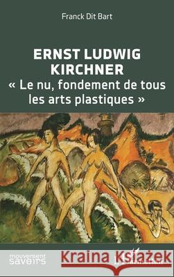Ernst Ludwig Kirchner: Le nu, fondement de tous les arts plastiques Franck Di 9782336543604