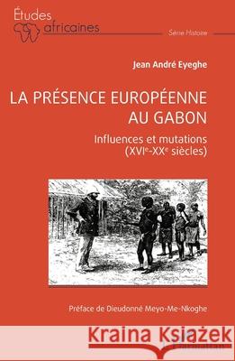 La pr?sence europ?enne au Gabon: Influences et mutations (XVIe-XXe si?cles) Jean Andr? Eyeghe Dieudonn? Meyo-Me-Nkoghe 9782336544687