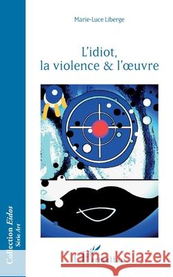 L'idiot, la violence & l'oeuvre Marie-Luce Liberge 9782336545196 Editions L'Harmattan