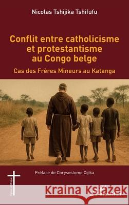 Conflit entre catholicisme et protestantisme au Congo belge: Cas des Fr?res Mineurs au Katanga Nicolas Tshijik Chrysostome Cijika 9782336548333 Editions L'Harmattan