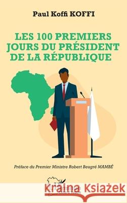 Les 100 premiers jours du pr?sident de la R?publique Paul Koffi Koffi Robert Beugr? Mamb? 9782336557571 Editions L'Harmattan