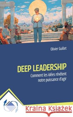 Deep Leadership: Comment les id?es r?v?lent notre puissance d'agir Olivier Guillet 9782336559681 Editions L'Harmattan