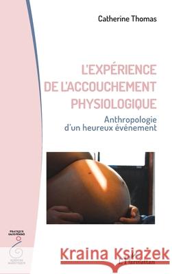 L'exp?rience de l'accouchement physiologique: Anthropologie d'un heureux ?v?nement Catherine Thomas 9782336560250 Editions L'Harmattan