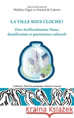 La ville sous cloche ?: Z?ro Artificialisation Nette, densification et patrimoines culturels Mathieu Gigot Arnaud d 9782336561660 Editions L'Harmattan
